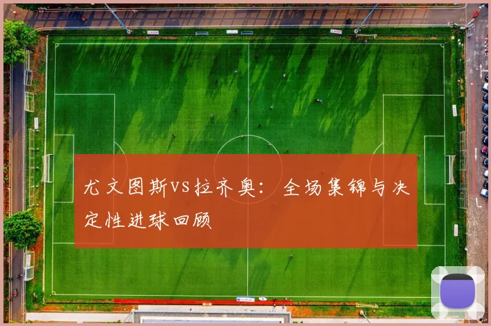 尤文图斯vs拉齐奥:全场集锦与决定性进球回顾