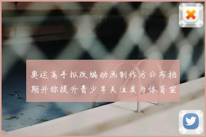 奥运高手拟改编动画制作方公布档期并称提升青少年关注度与体育宣传效果