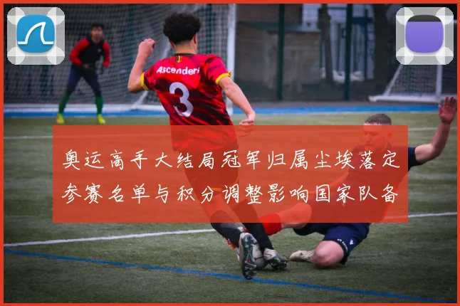 奥运高手大结局冠军归属尘埃落定参赛名单与积分调整影响国家队备战