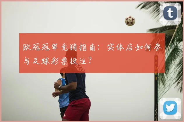 欧冠冠军竞猜指南：实体店如何参与足球彩票投注？