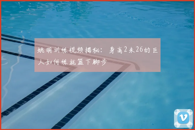 姚明训练视频揭秘:身高2米26的巨人如何练就篮下脚步