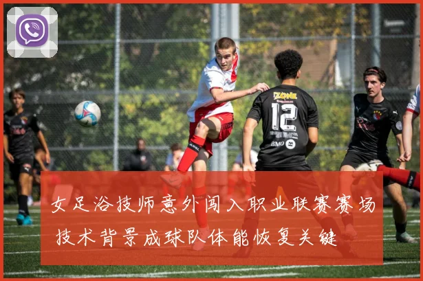 女足浴技师意外闯入职业联赛赛场 技术背景成球队体能恢复关键