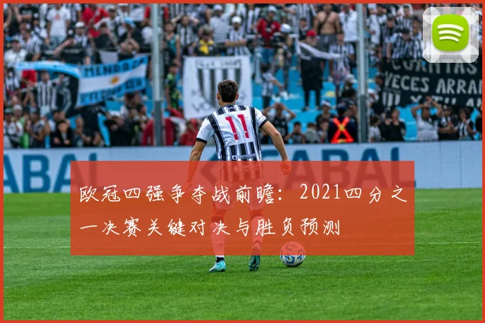 欧冠四强争夺战前瞻:2021四分之一决赛关键对决与胜负预测