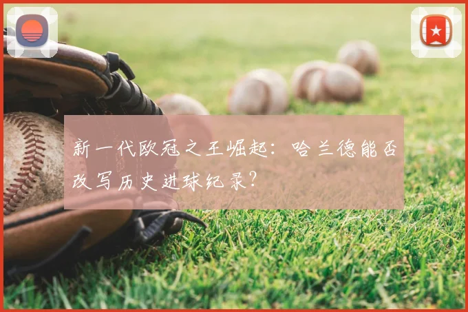 新一代欧冠之王崛起：哈兰德能否改写历史进球纪录？