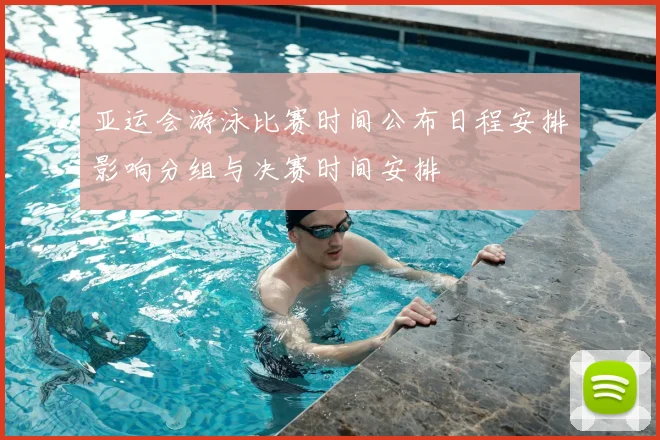 亚运会游泳比赛时间公布日程安排影响分组与决赛时间安排