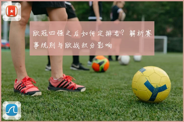 欧冠四强之后如何定排名?解析赛事规则与欧战积分影响