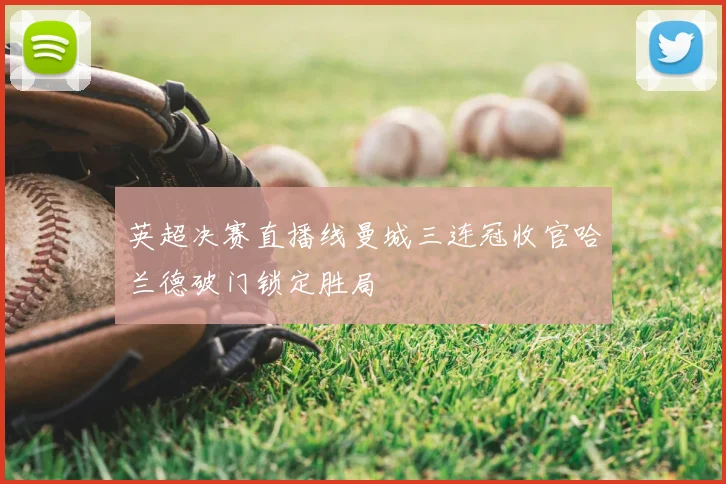 英超决赛直播线曼城三连冠收官哈兰德破门锁定胜局