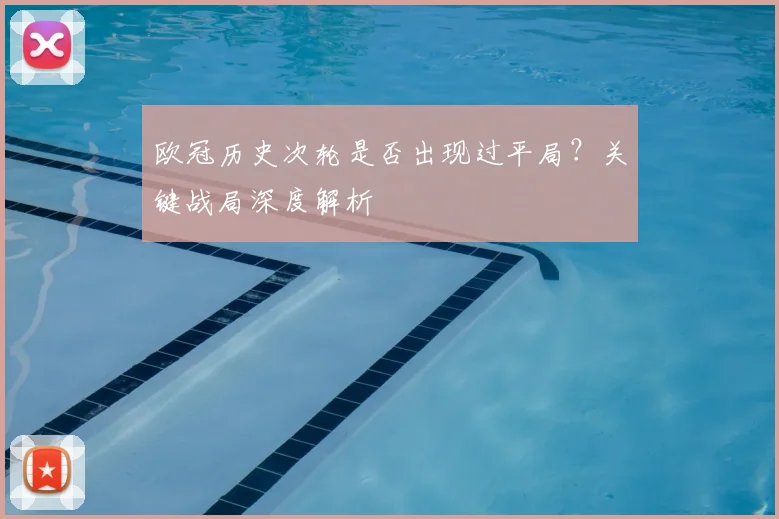 欧冠历史次轮是否出现过平局？关键战局深度解析