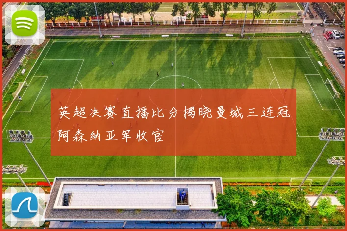 英超决赛直播比分揭晓曼城三连冠阿森纳亚军收官