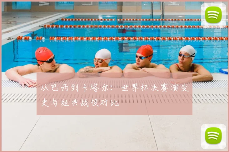 从巴西到卡塔尔：世界杯决赛演变史与经典战役对比