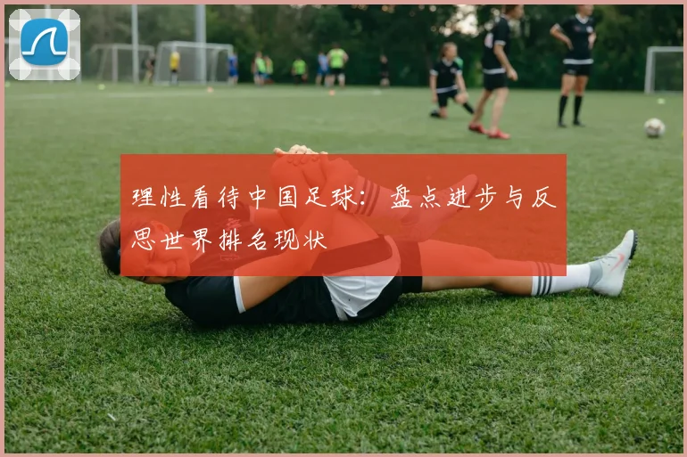 理性看待中国足球：盘点进步与反思世界排名现状