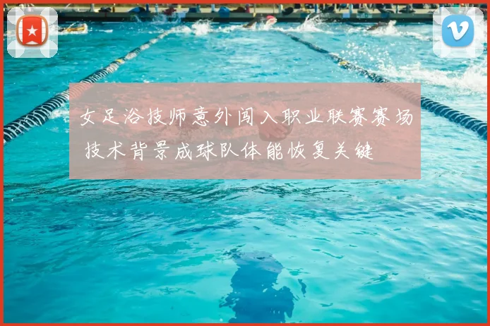 女足浴技师意外闯入职业联赛赛场 技术背景成球队体能恢复关键