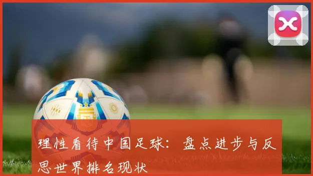 理性看待中国足球:盘点进步与反思世界排名现状