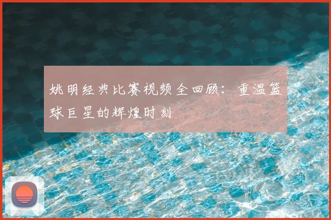 姚明经典比赛视频全回顾:重温篮球巨星的辉煌时刻