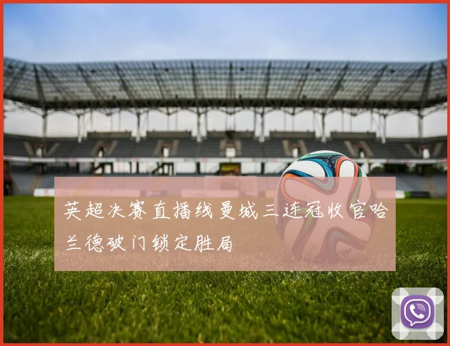 英超决赛直播线曼城三连冠收官哈兰德破门锁定胜局