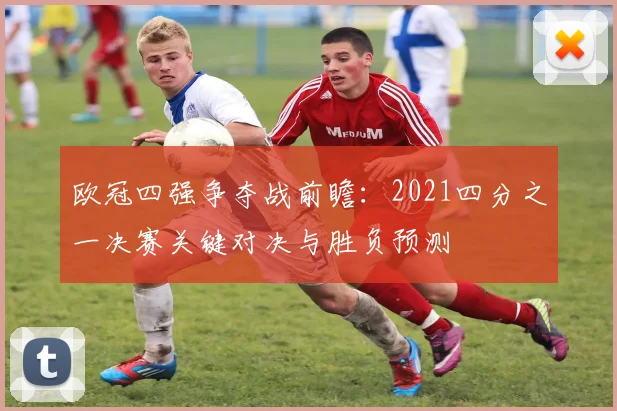 欧冠四强争夺战前瞻:2021四分之一决赛关键对决与胜负预测