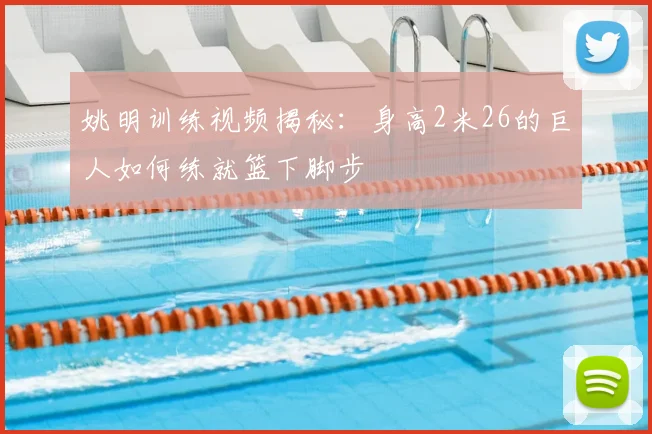 姚明训练视频揭秘：身高2米26的巨人如何练就篮下脚步