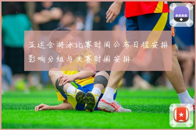 亚运会游泳比赛时间公布日程安排影响分组与决赛时间安排