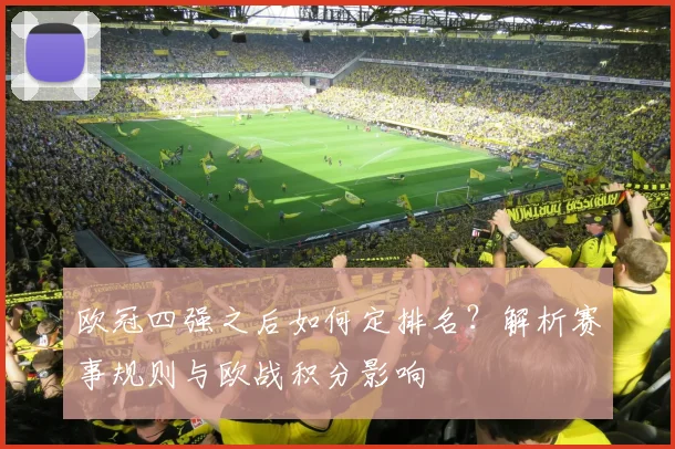 欧冠四强之后如何定排名?解析赛事规则与欧战积分影响
