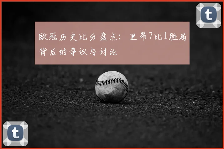 欧冠历史比分盘点：里昂7比1胜局背后的争议与讨论